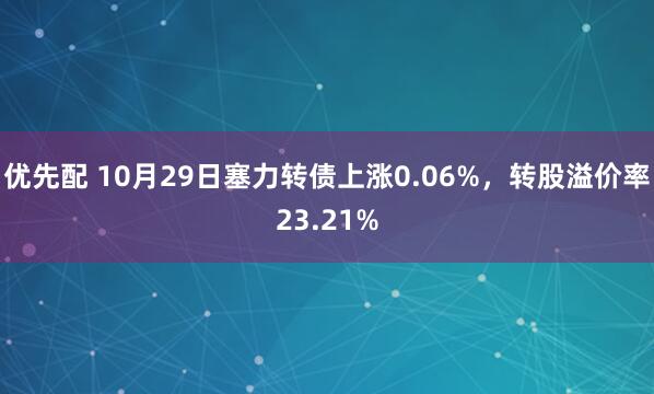 优先配 10月29日塞力转债上涨0.06%,转股溢价率23.21%