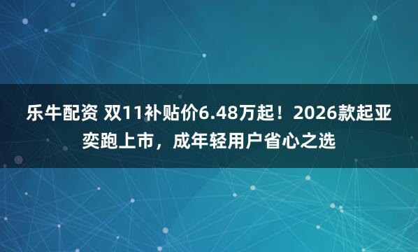 乐牛配资 双11补贴价6.48万起！2026款起亚奕跑上市，成年轻用户省心之选