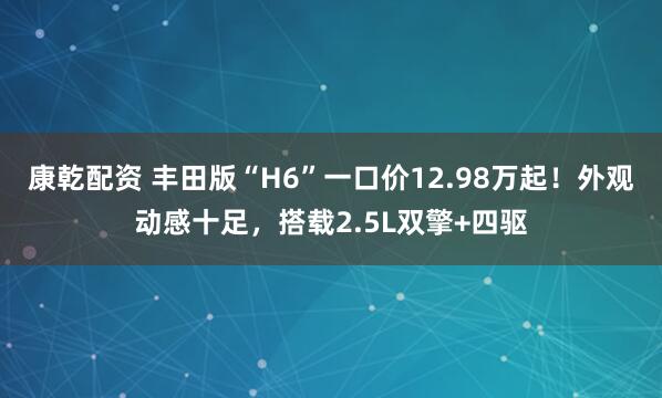 康乾配资 丰田版“H6”一口价12.98万起!外观动感十足,搭载2.5L双擎+四驱