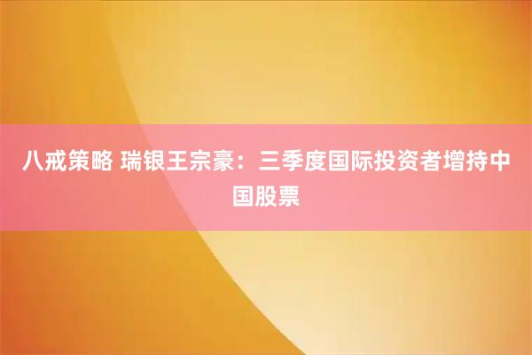 八戒策略 瑞银王宗豪:三季度国际投资者增持中国股票