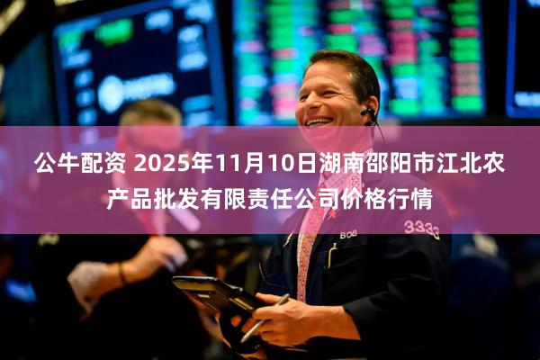 公牛配资 2025年11月10日湖南邵阳市江北农产品批发有限责任公司价格行情