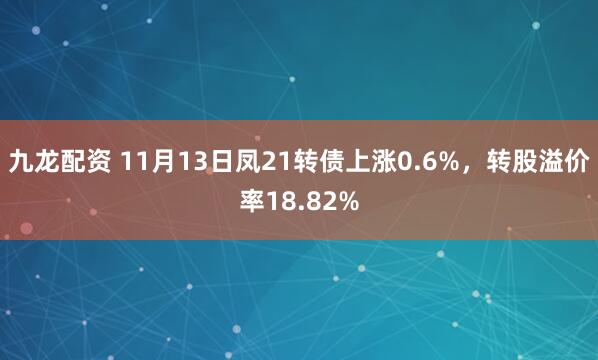 九龙配资 11月13日凤21转债上涨0.6%,转股溢价率18.82%