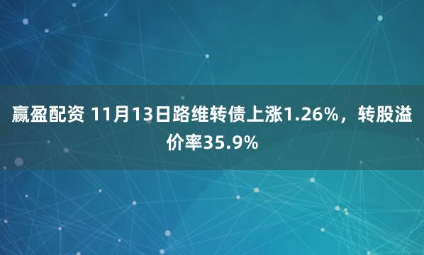 赢盈配资 11月13日路维转债上涨1.26%,转股溢价率35.9%