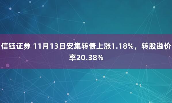 信钰证券 11月13日安集转债上涨1.18%，转股溢价率20.38%