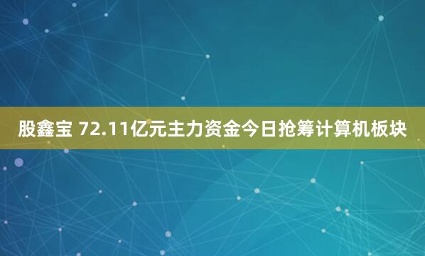 股鑫宝 72.11亿元主力资金今日抢筹计算机板块