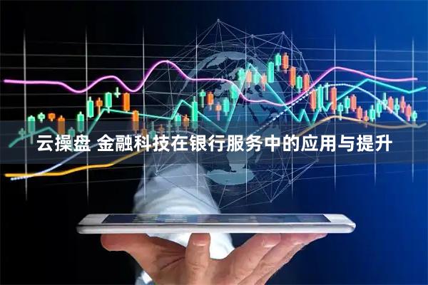 云操盘 金融科技在银行服务中的应用与提升