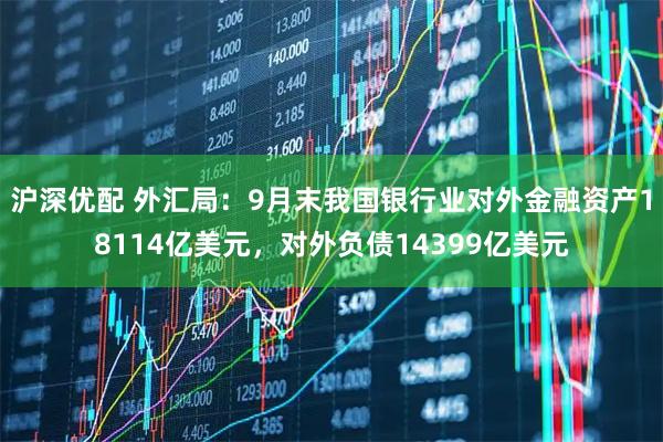 沪深优配 外汇局：9月末我国银行业对外金融资产18114亿美元，对外负债14399亿美元