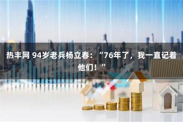 热丰网 94岁老兵杨立春:“76年了,我一直记着他们!”