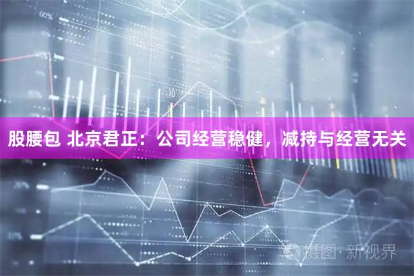 股腰包 北京君正：公司经营稳健，减持与经营无关