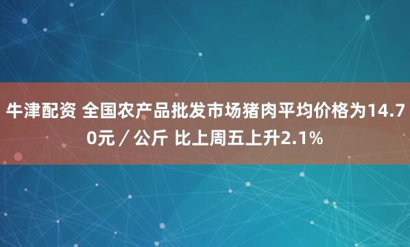 牛津配资 全国农产品批发市场猪肉平均价格为14.70元／公斤 比上周五上升2.1%