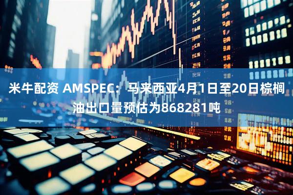 米牛配资 AMSPEC：马来西亚4月1日至20日棕榈油出口量预估为868281吨